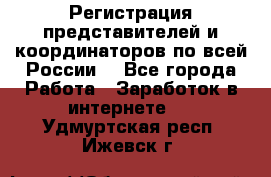 Регистрация представителей и координаторов по всей России. - Все города Работа » Заработок в интернете   . Удмуртская респ.,Ижевск г.